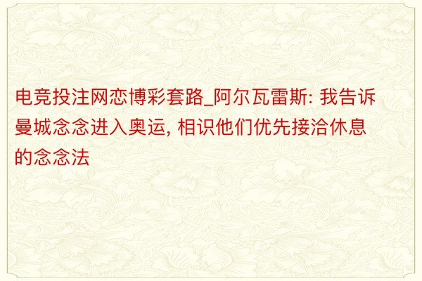 电竞投注网恋博彩套路_阿尔瓦雷斯: 我告诉曼城念念进入奥运, 相识他们优先接洽休息的念念法