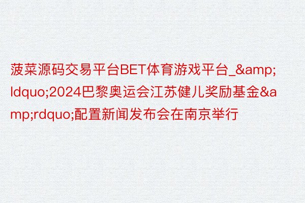 菠菜源码交易平台BET体育游戏平台_&ldquo;2024巴黎奥运会江苏健儿奖励基金&rdquo;配置新闻发布会在南京举行