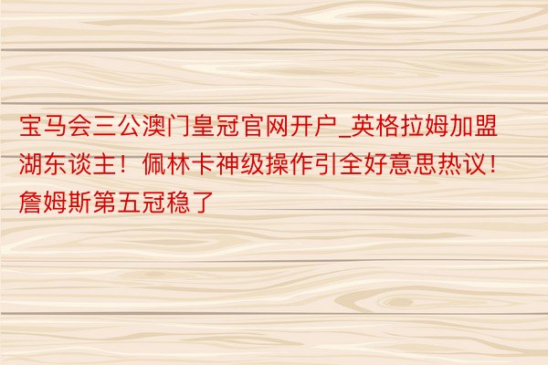 宝马会三公澳门皇冠官网开户_英格拉姆加盟湖东谈主!佩林卡神级操作引全好意思热议!詹姆斯第五冠稳了
