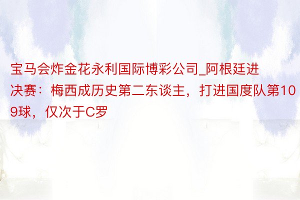 宝马会炸金花永利国际博彩公司_阿根廷进决赛：梅西成历史第二东谈主，打进国度队第109球，仅次于C罗