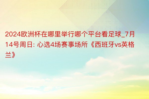 2024欧洲杯在哪里举行哪个平台看足球_7月14号周日: 心选4场赛事场所《西班牙vs英格兰》