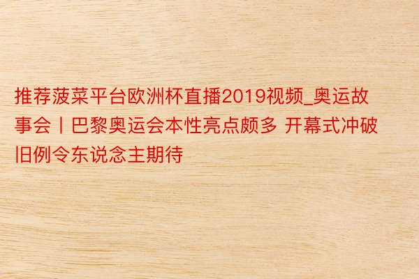 推荐菠菜平台欧洲杯直播2019视频_奥运故事会丨巴黎奥运会本性亮点颇多 开幕式冲破旧例令东说念主期待