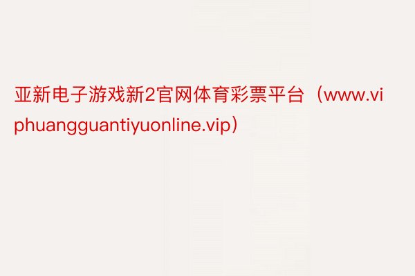 亚新电子游戏新2官网体育彩票平台（www.viphuangguantiyuonline.vip）