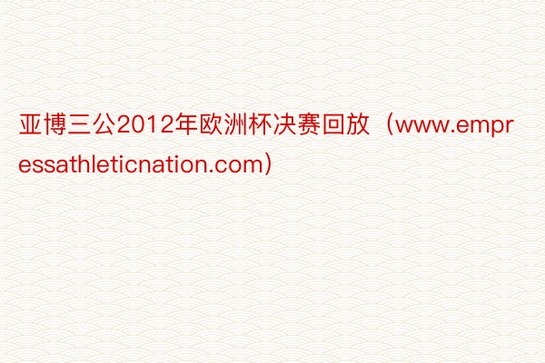 亚博三公2012年欧洲杯决赛回放（www.empressathleticnation.com）