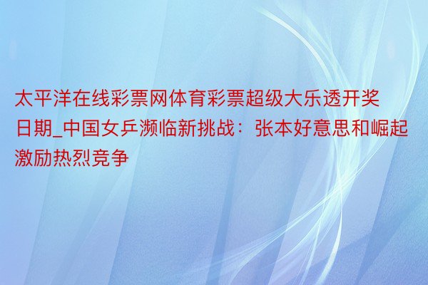 太平洋在线彩票网体育彩票超级大乐透开奖日期_中国女乒濒临新挑战：张本好意思和崛起激励热烈竞争