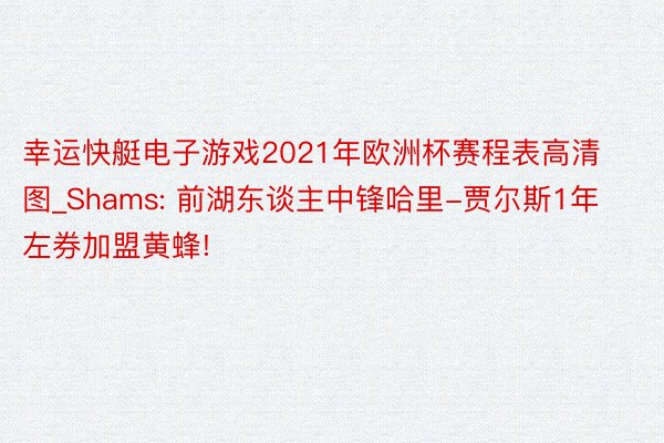 幸运快艇电子游戏2021年欧洲杯赛程表高清图_Shams: 前湖东谈主中锋哈里-贾尔斯1年左券加盟黄蜂!