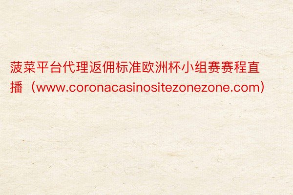 菠菜平台代理返佣标准欧洲杯小组赛赛程直播（www.coronacasinositezonezone.com）