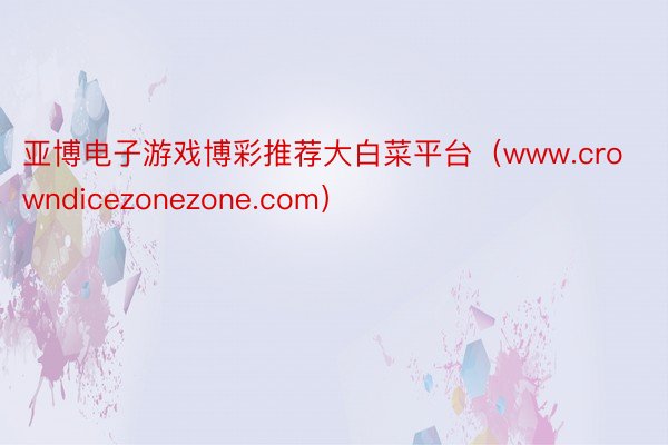 亚博电子游戏博彩推荐大白菜平台（www.crowndicezonezone.com）