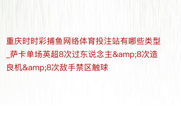 重庆时时彩捕鱼网络体育投注站有哪些类型_萨卡单场英超8次过东说念主&8次造良机&8次敌手禁区触球