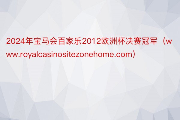 2024年宝马会百家乐2012欧洲杯决赛冠军（www.royalcasinositezonehome.com）