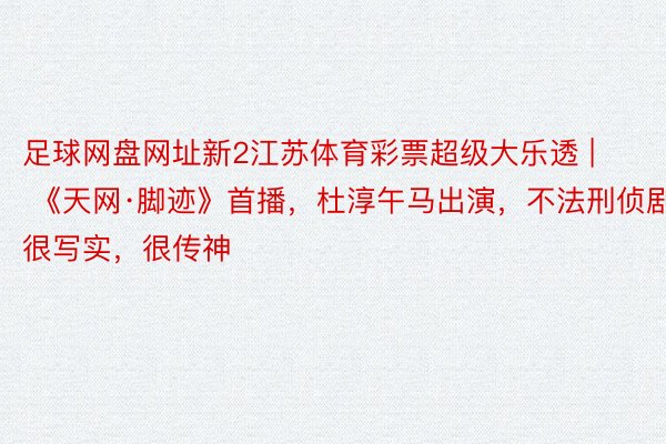足球网盘网址新2江苏体育彩票超级大乐透 | 《天网·脚迹》首播，杜淳午马出演，不法刑侦剧，很写实，很传神