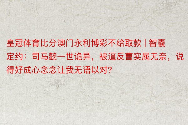 皇冠体育比分澳门永利博彩不给取款 | 智囊定约：司马懿一世诡异，被逼反曹实属无奈，说得好成心念念让我无语以对？