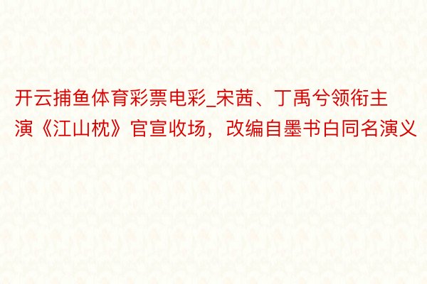 开云捕鱼体育彩票电彩_宋茜、丁禹兮领衔主演《江山枕》官宣收场，改编自墨书白同名演义