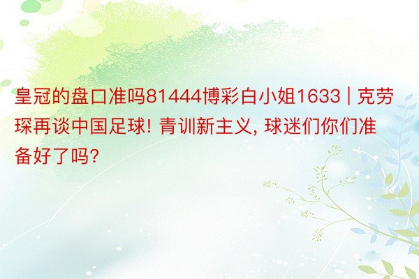 皇冠的盘口准吗81444博彩白小姐1633 | 克劳琛再谈中国足球! 青训新主义, 球迷们你们准备好了吗?