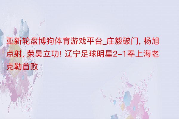 亚新轮盘博狗体育游戏平台_庄毅破门, 杨旭点射, 荣昊立功! 辽宁足球明星2-1奉上海老克勒首败