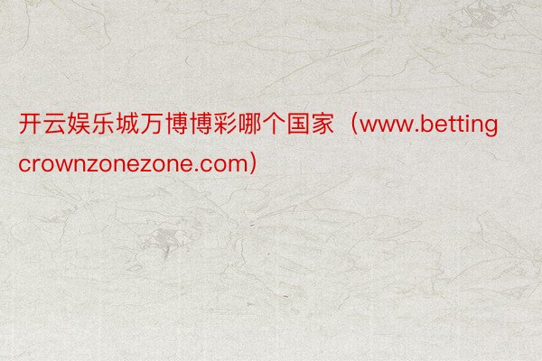 开云娱乐城万博博彩哪个国家（www.bettingcrownzonezone.com）