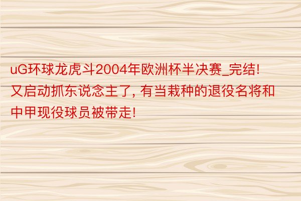 uG环球龙虎斗2004年欧洲杯半决赛_完结! 又启动抓东说念主了, 有当栽种的退役名将和中甲现役球员被带走!