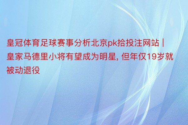 皇冠体育足球赛事分析北京pk拾投注网站 | 皇家马德里小将有望成为明星, 但年仅19岁就被动退役
