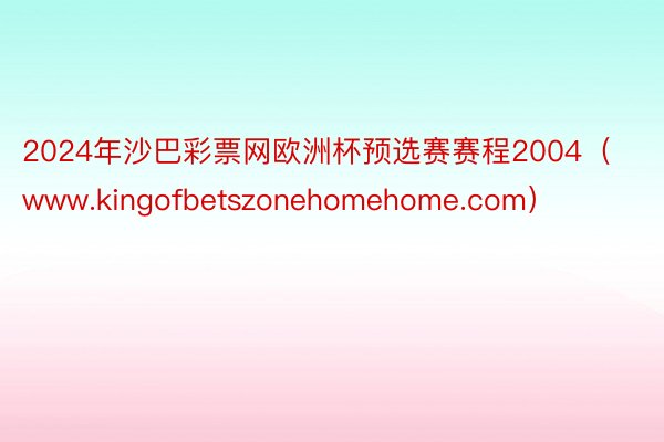 2024年沙巴彩票网欧洲杯预选赛赛程2004（www.kingofbetszonehomehome.com）