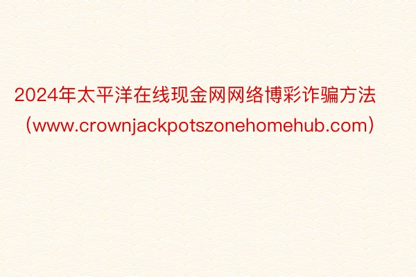 2024年太平洋在线现金网网络博彩诈骗方法（www.crownjackpotszonehomehub.com）