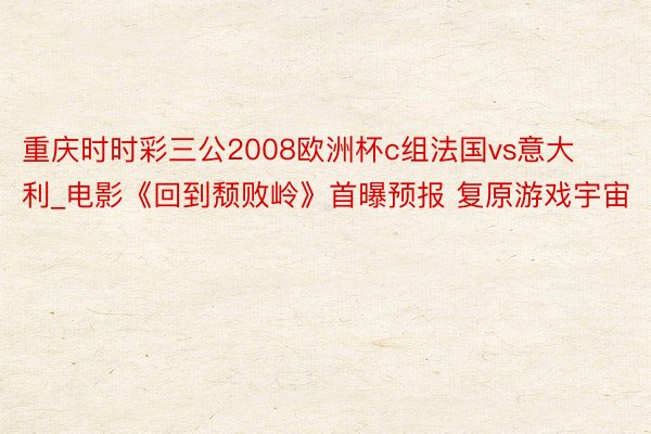重庆时时彩三公2008欧洲杯c组法国vs意大利_电影《回到颓败岭》首曝预报 复原游戏宇宙