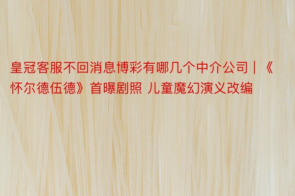 皇冠客服不回消息博彩有哪几个中介公司 | 《怀尔德伍德》首曝剧照 儿童魔幻演义改编