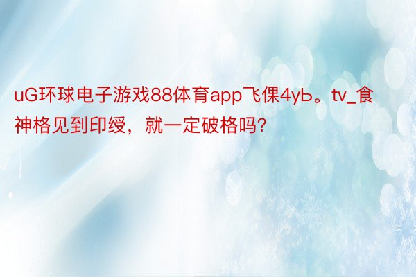 uG环球电子游戏88体育app飞倮4yЬ。tv_食神格见到印绶，就一定破格吗？