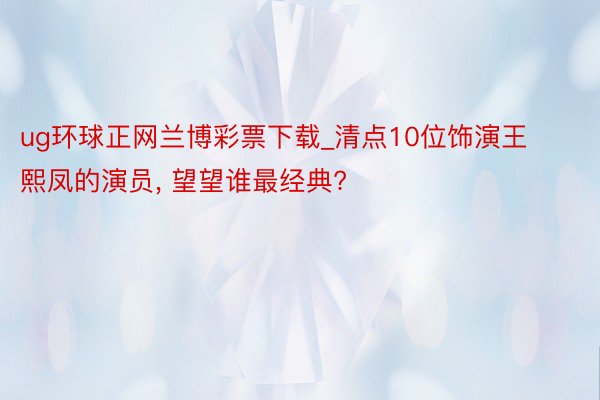 ug环球正网兰博彩票下载_清点10位饰演王熙凤的演员, 望望谁最经典?