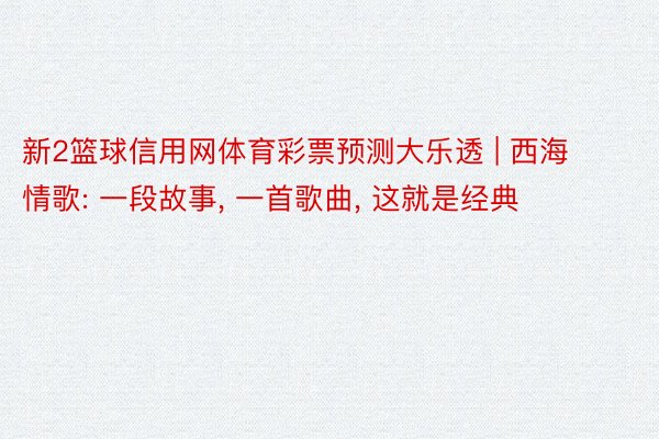 新2篮球信用网体育彩票预测大乐透 | 西海情歌: 一段故事, 一首歌曲, 这就是经典