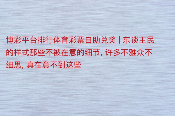 博彩平台排行体育彩票自助兑奖 | 东谈主民的样式那些不被在意的细节, 许多不雅众不细思, 真在意不到这些