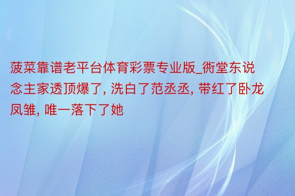 菠菜靠谱老平台体育彩票专业版_衖堂东说念主家透顶爆了, 洗白了范丞丞, 带红了卧龙凤雏, 唯一落下了她