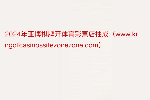2024年亚博棋牌开体育彩票店抽成（www.kingofcasinossitezonezone.com）