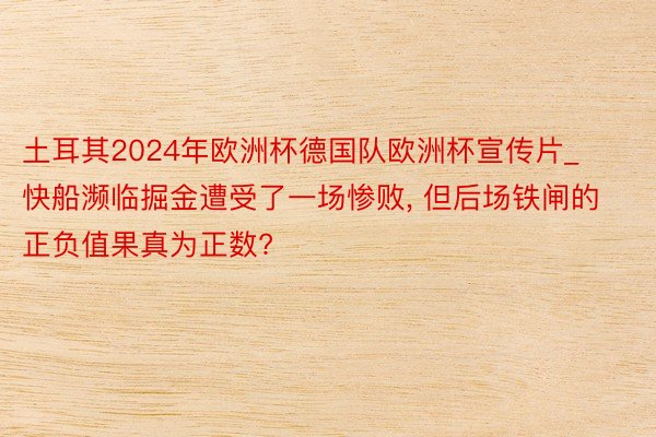 土耳其2024年欧洲杯德国队欧洲杯宣传片_快船濒临掘金遭受了一场惨败, 但后场铁闸的正负值果真为正数?