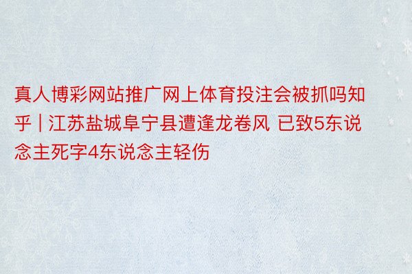 真人博彩网站推广网上体育投注会被抓吗知乎 | 江苏盐城阜宁县遭逢龙卷风 已致5东说念主死字4东说念主轻伤