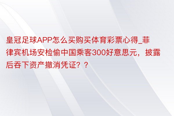 皇冠足球APP怎么买购买体育彩票心得_菲律宾机场安检偷中国乘客300好意思元，披露后吞下资产撤消凭证？？