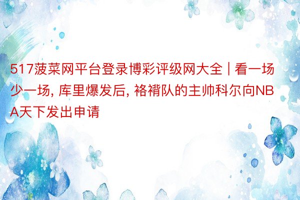 517菠菜网平台登录博彩评级网大全 | 看一场少一场, 库里爆发后, 袼褙队的主帅科尔向NBA天下发出申请