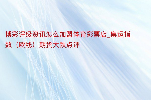 博彩评级资讯怎么加盟体育彩票店_集运指数（欧线）期货大跌点评